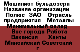 Машинист бульдозера › Название организации ­ Полюс, ЗАО › Отрасль предприятия ­ Металлы › Минимальный оклад ­ 1 - Все города Работа » Вакансии   . Ханты-Мансийский,Советский г.